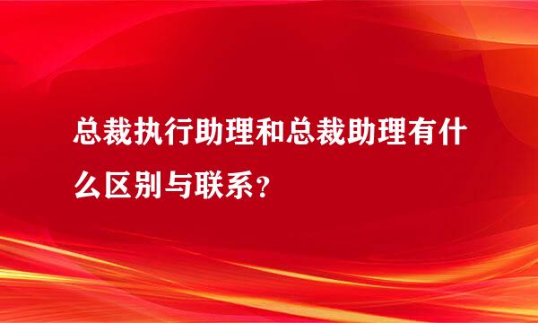 总裁执行助理和总裁助理有什么区别与联系？