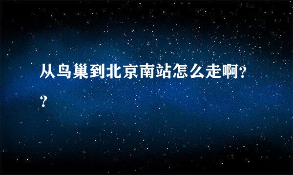 从鸟巢到北京南站怎么走啊？？