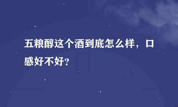 五粮醇这个酒到底怎么样，口感好不好？