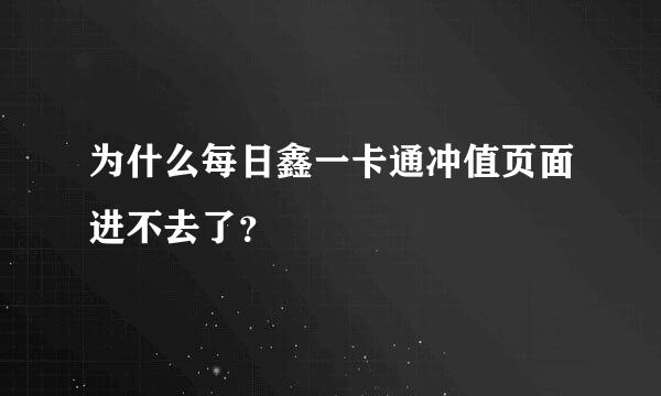 为什么每日鑫一卡通冲值页面进不去了？