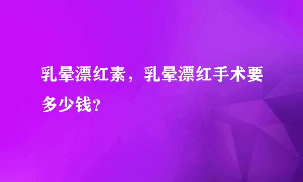 乳晕漂红素，乳晕漂红手术要多少钱？