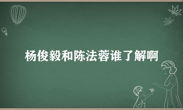 杨俊毅和陈法蓉谁了解啊