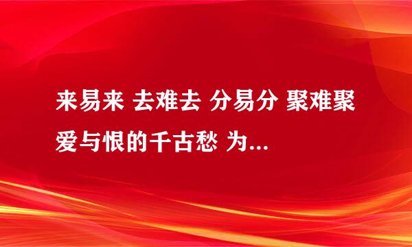 来易来 去难去 分易分 聚难聚 爱与恨的千古愁 为何夜晚的悲伤无法摆脱