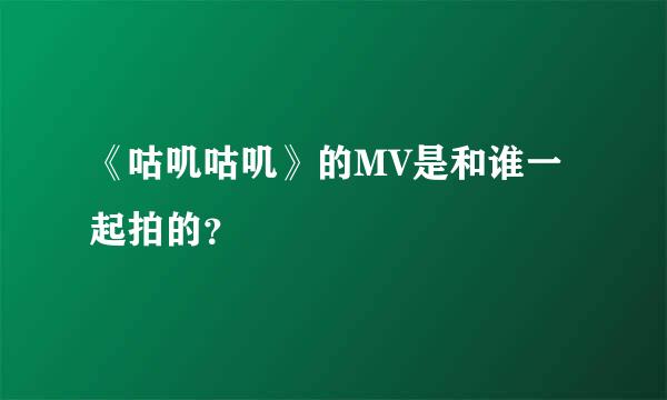 《咕叽咕叽》的MV是和谁一起拍的？