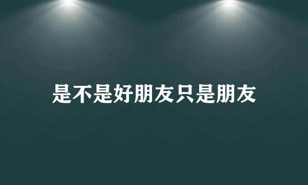 是不是好朋友只是朋友