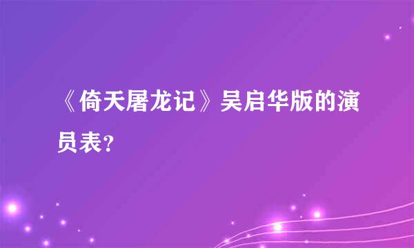 《倚天屠龙记》吴启华版的演员表？