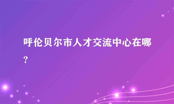 呼伦贝尔市人才交流中心在哪?