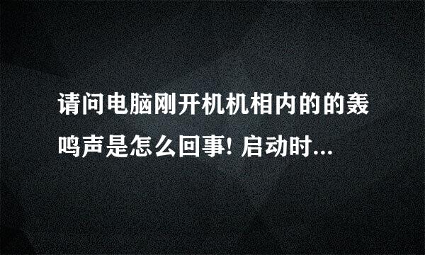 请问电脑刚开机机相内的的轰鸣声是怎么回事! 启动时间久了或拍拍机相又没事了!