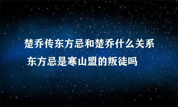 楚乔传东方忌和楚乔什么关系 东方忌是寒山盟的叛徒吗