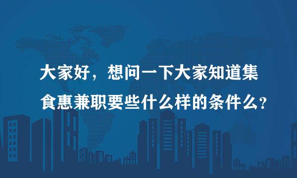 大家好，想问一下大家知道集食惠兼职要些什么样的条件么？