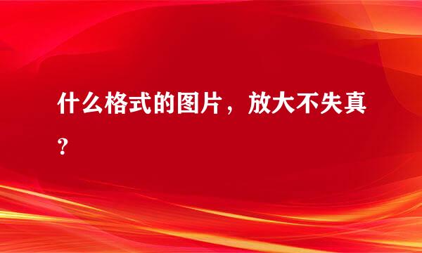 什么格式的图片，放大不失真？