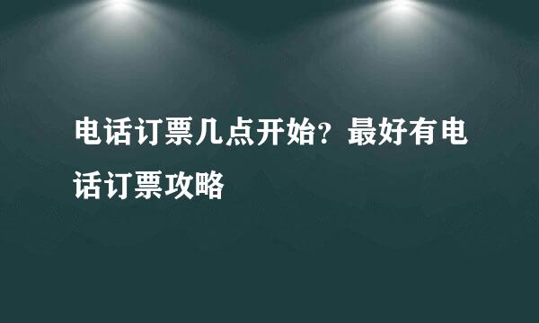 电话订票几点开始？最好有电话订票攻略