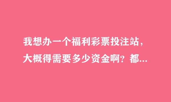 我想办一个福利彩票投注站，大概得需要多少资金啊？都需要办理那些手续啊？应该跟谁联系？速求