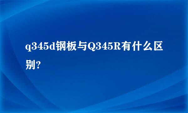 q345d钢板与Q345R有什么区别?