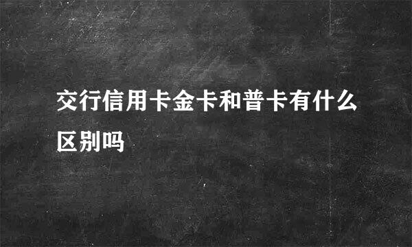 交行信用卡金卡和普卡有什么区别吗