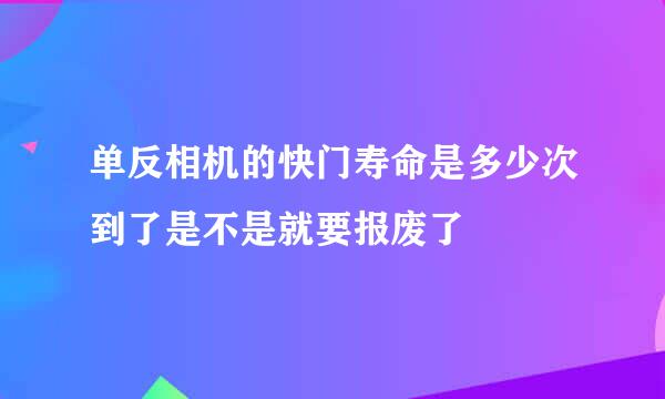 单反相机的快门寿命是多少次到了是不是就要报废了