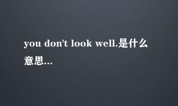 you don't look well.是什么意思？为什么don't和look要换位置