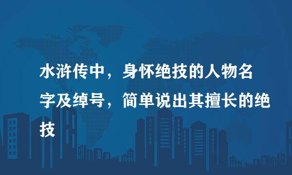 水浒传中，身怀绝技的人物名字及绰号，简单说出其擅长的绝技