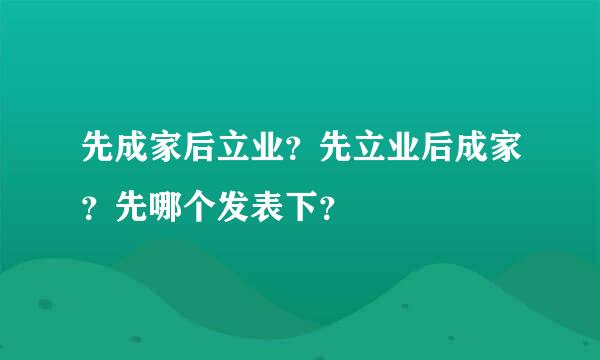 先成家后立业？先立业后成家？先哪个发表下？