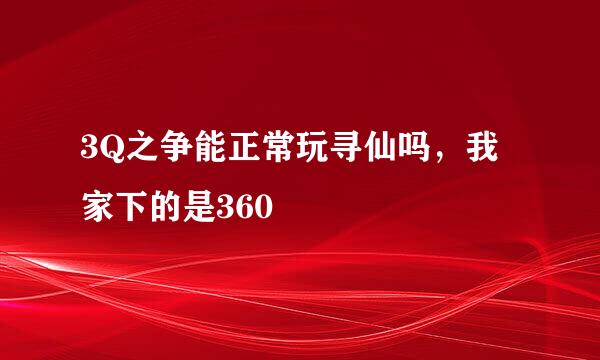 3Q之争能正常玩寻仙吗，我家下的是360