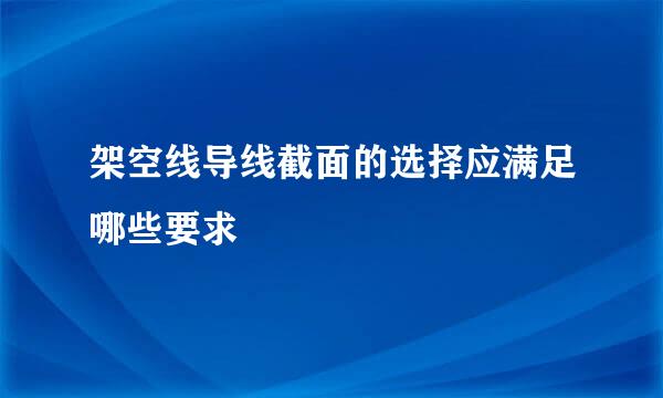 架空线导线截面的选择应满足哪些要求