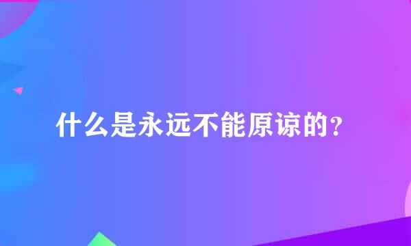 什么是永远不能原谅的？