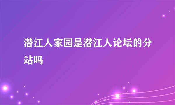 潜江人家园是潜江人论坛的分站吗