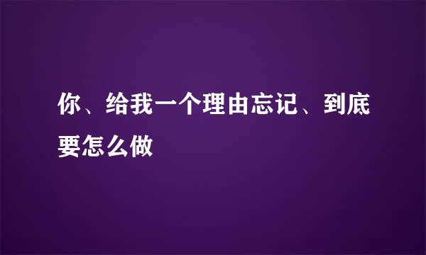 你、给我一个理由忘记、到底要怎么做