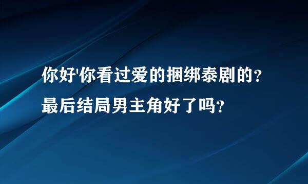 你好'你看过爱的捆绑泰剧的？最后结局男主角好了吗？