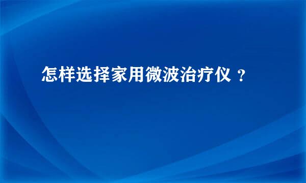 怎样选择家用微波治疗仪 ？