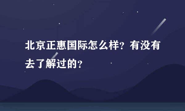 北京正惠国际怎么样？有没有去了解过的？