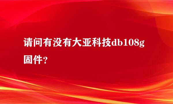 请问有没有大亚科技db108g固件？