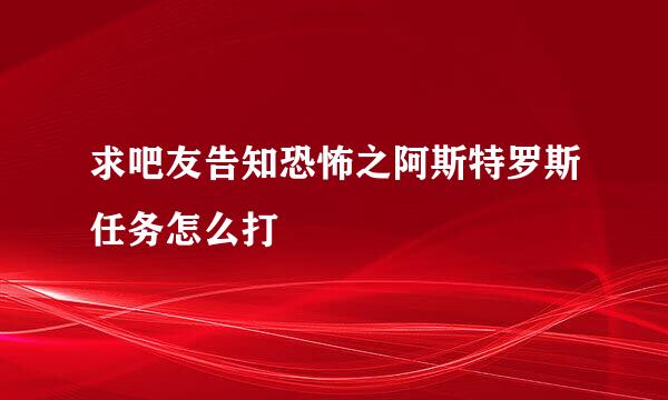 求吧友告知恐怖之阿斯特罗斯任务怎么打