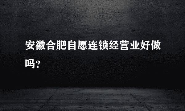 安徽合肥自愿连锁经营业好做吗？