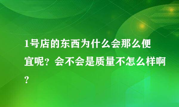 1号店的东西为什么会那么便宜呢？会不会是质量不怎么样啊？