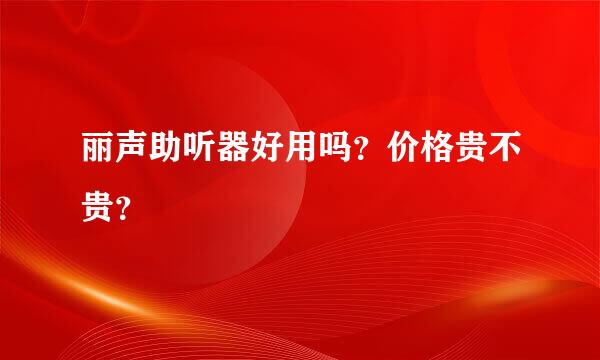 丽声助听器好用吗？价格贵不贵？