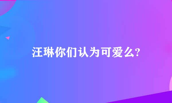 汪琳你们认为可爱么?