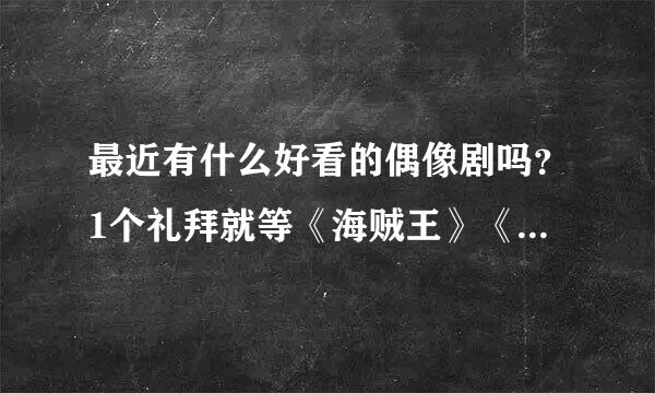 最近有什么好看的偶像剧吗？1个礼拜就等《海贼王》《火影忍者》和《痞子英雄》，想再找几部好看的偶像剧打发时间-。-