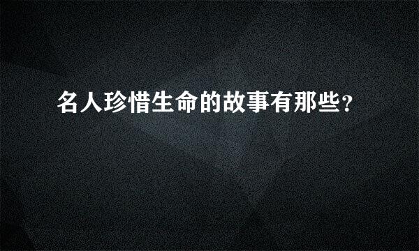 名人珍惜生命的故事有那些？