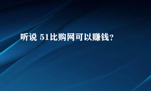 听说 51比购网可以赚钱？