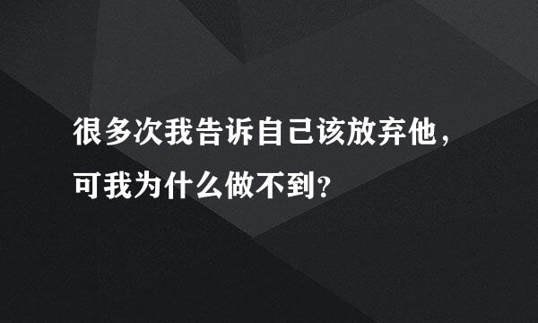 很多次我告诉自己该放弃他，可我为什么做不到？