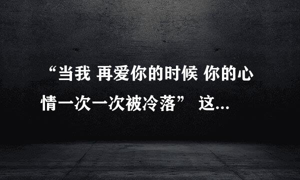 “当我 再爱你的时候 你的心情一次一次被冷落” 这段歌词是哪一首歌的啊？