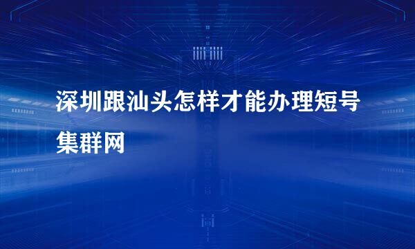 深圳跟汕头怎样才能办理短号集群网