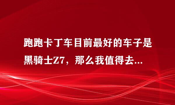 跑跑卡丁车目前最好的车子是黑骑士Z7，那么我值得去花钱开吗？