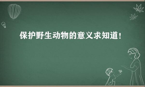 保护野生动物的意义求知道！