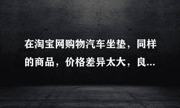 在淘宝网购物汽车坐垫，同样的商品，价格差异太大，良莠不齐，该如何选择？