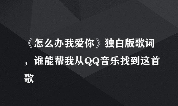 《怎么办我爱你》独白版歌词，谁能帮我从QQ音乐找到这首歌