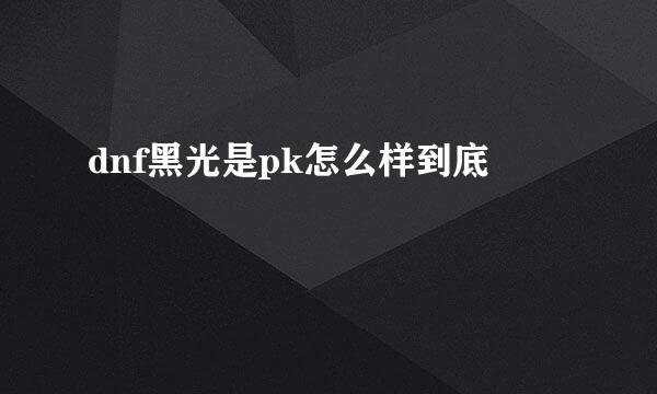 dnf黑光是pk怎么样到底