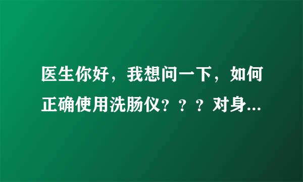 医生你好，我想问一下，如何正确使用洗肠仪？？？对身体有没有危害？