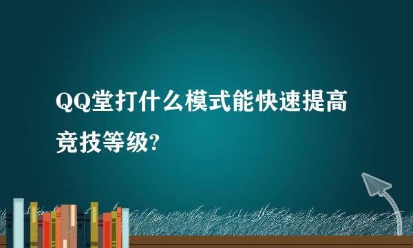 QQ堂打什么模式能快速提高竞技等级?